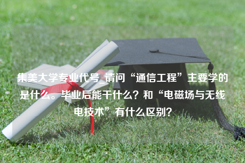 集美大学专业代号_请问“通信工程”主要学的是什么。毕业后能干什么？和“电磁场与无线电技术”有什么区别？