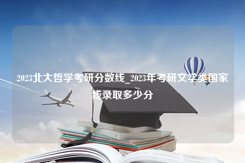 2023北大哲学考研分数线_2023年考研文学类国家线录取多少分