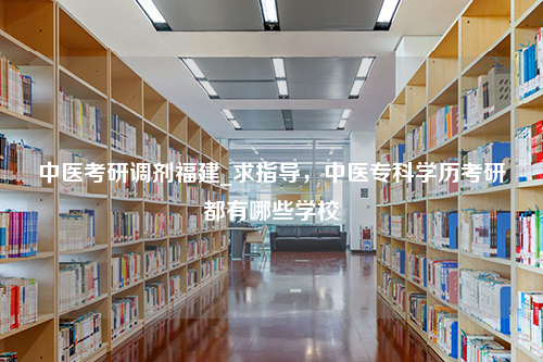 中医考研调剂福建_求指导，中医专科学历考研都有哪些学校