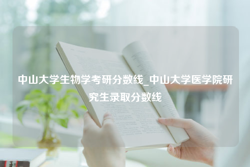 中山大学生物学考研分数线_中山大学医学院研究生录取分数线