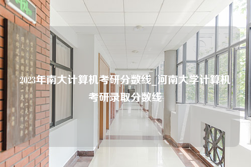 2023年南大计算机考研分数线_河南大学计算机考研录取分数线