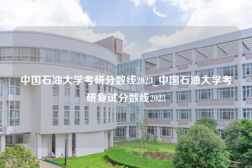 中国石油大学考研分数线2023_中国石油大学考研复试分数线2023