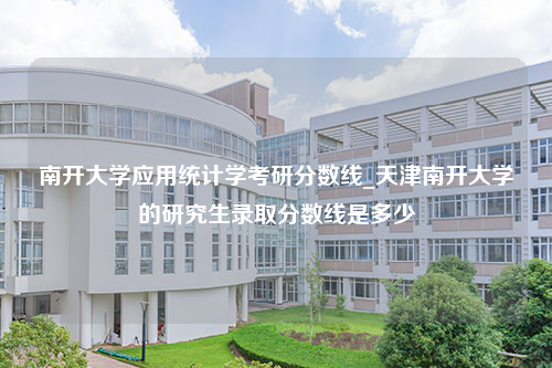 南开大学应用统计学考研分数线_天津南开大学的研究生录取分数线是多少