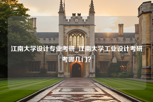 江南大学设计专业考研_江南大学工业设计考研考哪几门？