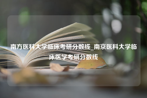 南方医科大学临床考研分数线_南京医科大学临床医学考研分数线