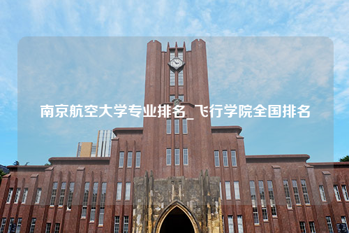 南京航空大学专业排名_飞行学院全国排名