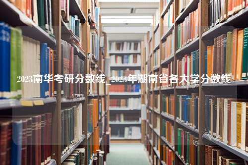 2023南华考研分数线_2023年湖南省各大学分数线