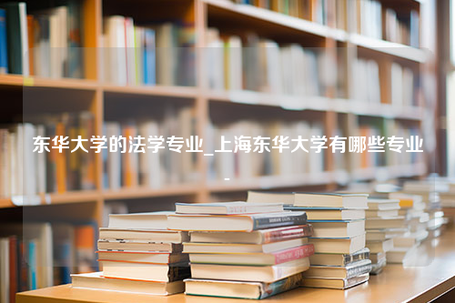 东华大学的法学专业_上海东华大学有哪些专业-