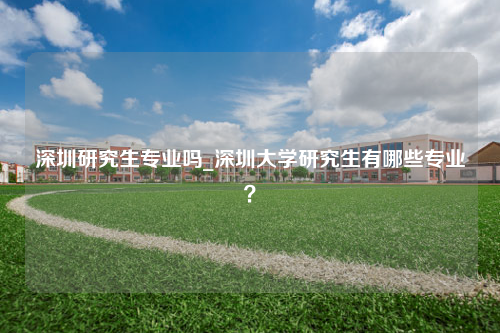 深圳研究生专业吗_深圳大学研究生有哪些专业？