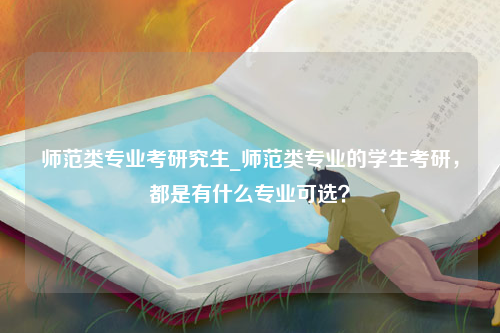 师范类专业考研究生_师范类专业的学生考研，都是有什么专业可选？