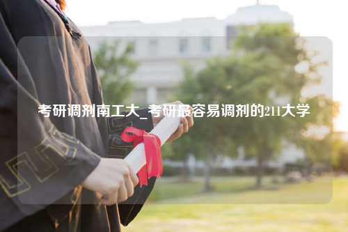 考研调剂南工大_考研最容易调剂的211大学