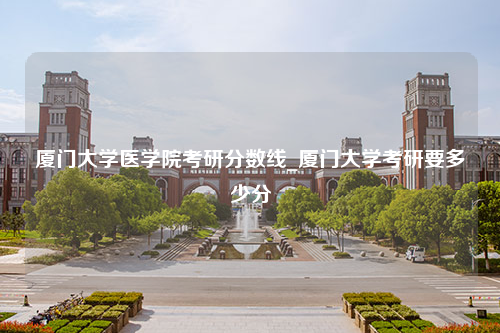 厦门大学医学院考研分数线_厦门大学考研要多少分