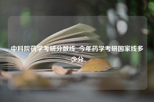 中科院药学考研分数线_今年药学考研国家线多少分