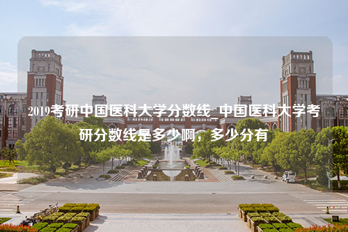 2019考研中国医科大学分数线_中国医科大学考研分数线是多少啊，多少分有