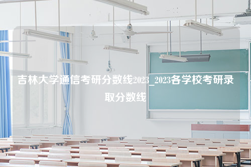 吉林大学通信考研分数线2023_2023各学校考研录取分数线