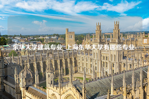 东华大学建筑专业_上海东华大学有哪些专业-