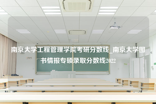 南京大学工程管理学院考研分数线_南京大学图书情报专硕录取分数线2022