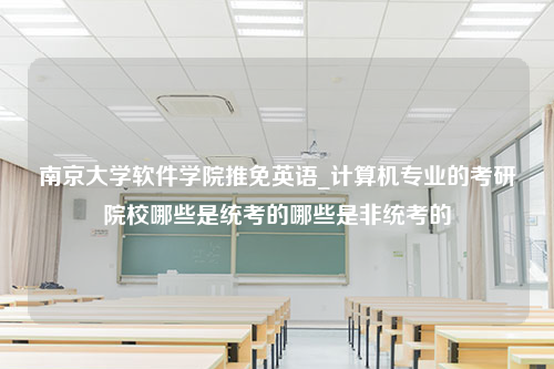 南京大学软件学院推免英语_计算机专业的考研院校哪些是统考的哪些是非统考的