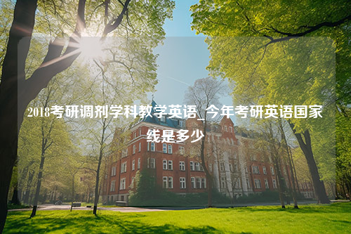 2018考研调剂学科教学英语_今年考研英语国家线是多少