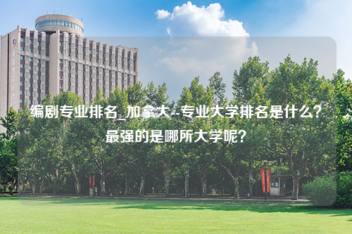 编剧专业排名_加拿大--专业大学排名是什么？最强的是哪所大学呢？