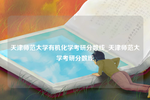 天津师范大学有机化学考研分数线_天津师范大学考研分数线