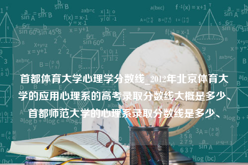 首都体育大学心理学分数线_2012年北京体育大学的应用心理系的高考录取分数线大概是多少、首都师范大学的心理系录取分数线是多少、