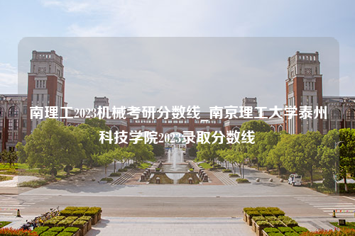 南理工2023机械考研分数线_南京理工大学泰州科技学院2023录取分数线