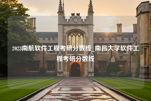 2023南航软件工程考研分数线_南昌大学软件工程考研分数线