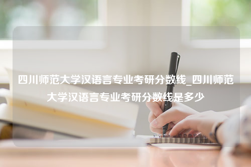 四川师范大学汉语言专业考研分数线_四川师范大学汉语言专业考研分数线是多少