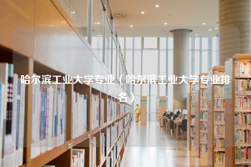 哈尔滨工业大学专业（哈尔滨工业大学专业排名）