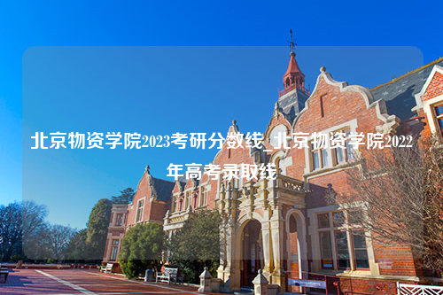 北京物资学院2023考研分数线_北京物资学院2022年高考录取线