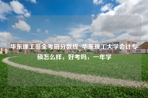 华东理工非全考研分数线_华东理工大学会计专硕怎么样，好考吗，一年学