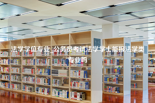 法学学位专业_公务员考试法学学士能报法学类专业吗