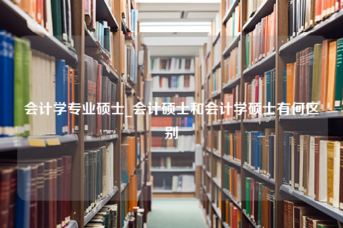 会计学专业硕士_会计硕士和会计学硕士有何区别