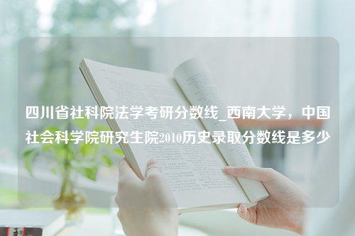 四川省社科院法学考研分数线_西南大学，中国社会科学院研究生院2010历史录取分数线是多少