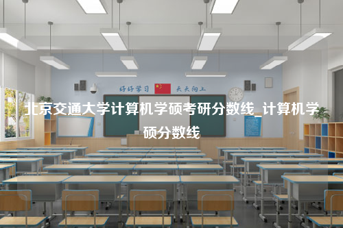 北京交通大学计算机学硕考研分数线_计算机学硕分数线