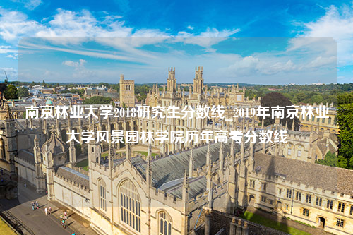 南京林业大学2018研究生分数线_2019年南京林业大学风景园林学院历年高考分数线