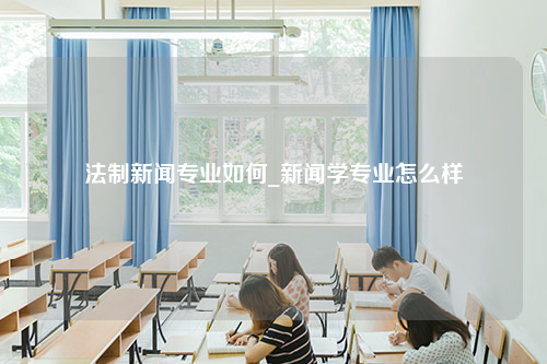 法制新闻专业如何_新闻学专业怎么样