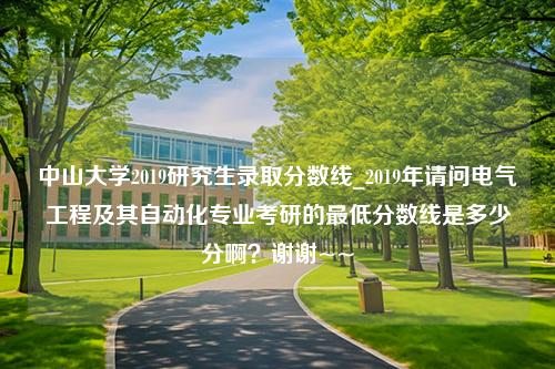 中山大学2019研究生录取分数线_2019年请问电气工程及其自动化专业考研的最低分数线是多少分啊？谢谢~~