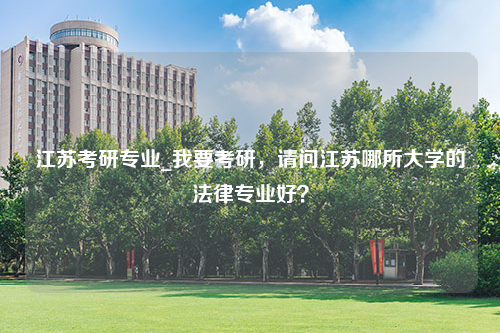 江苏考研专业_我要考研，请问江苏哪所大学的法律专业好？