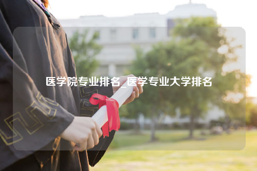 医学院专业排名_医学专业大学排名