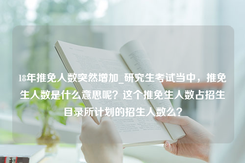 18年推免人数突然增加_研究生考试当中，推免生人数是什么意思呢？这个推免生人数占招生目录所计划的招生人数么？