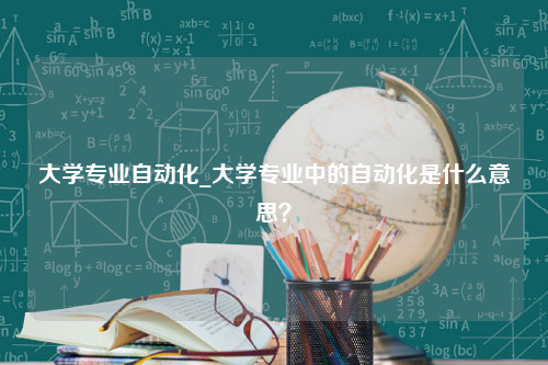 大学专业自动化_大学专业中的自动化是什么意思？