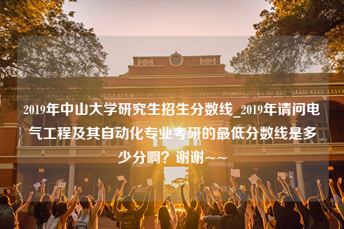 2019年中山大学研究生招生分数线_2019年请问电气工程及其自动化专业考研的最低分数线是多少分啊？谢谢~~