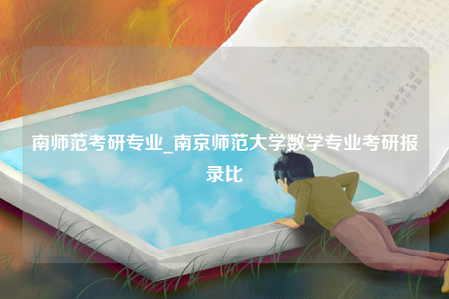 南师范考研专业_南京师范大学数学专业考研报录比