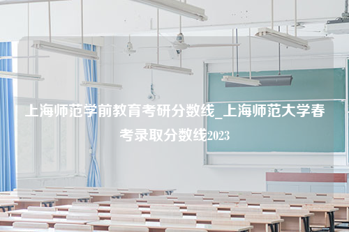 上海师范学前教育考研分数线_上海师范大学春考录取分数线2023