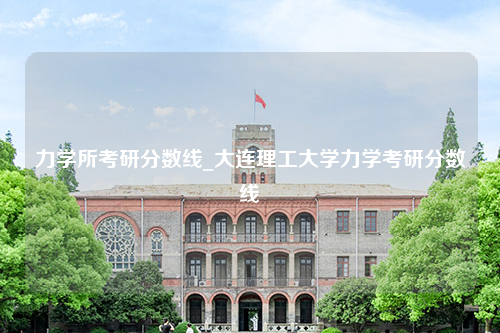 力学所考研分数线_大连理工大学力学考研分数线