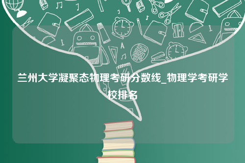 兰州大学凝聚态物理考研分数线_物理学考研学校排名