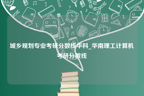 城乡规划专业考研分数线华科_华南理工计算机考研分数线