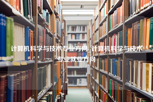 计算机科学与技术专业方向_计算机科学与技术专业就业方向